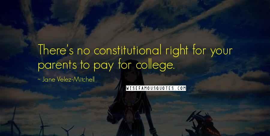 Jane Velez-Mitchell quotes: There's no constitutional right for your parents to pay for college.