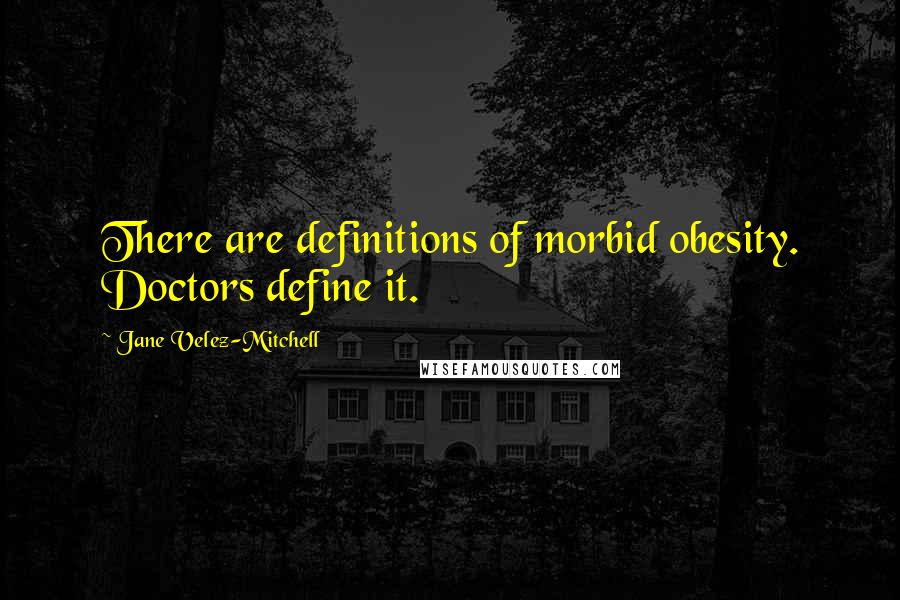 Jane Velez-Mitchell quotes: There are definitions of morbid obesity. Doctors define it.