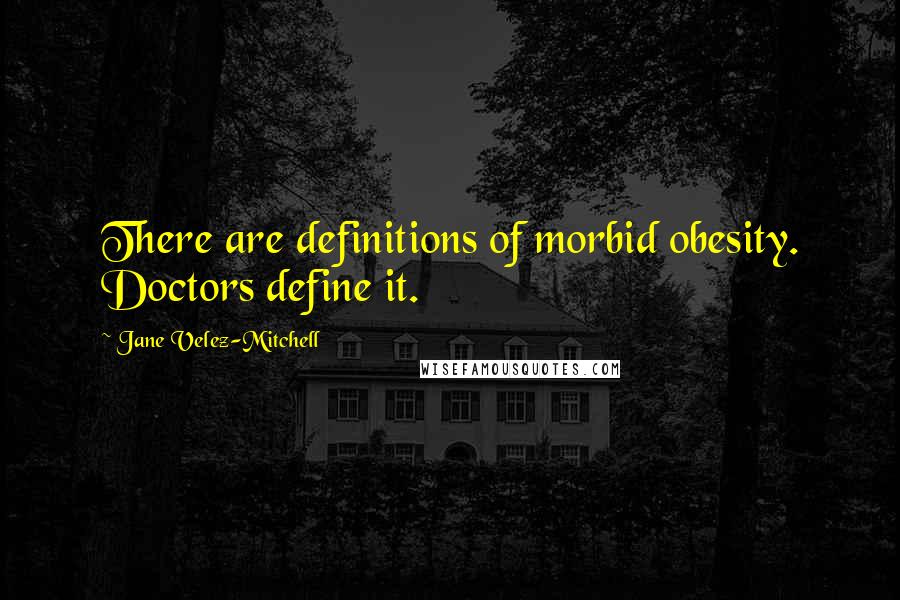 Jane Velez-Mitchell quotes: There are definitions of morbid obesity. Doctors define it.