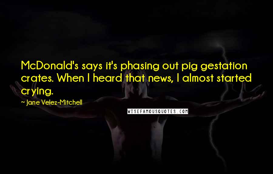 Jane Velez-Mitchell quotes: McDonald's says it's phasing out pig gestation crates. When I heard that news, I almost started crying. Jane Velez-Mitchell quotes: McDonald's says it's phasing out pig gestation crates. When I heard that news, I almost started crying.