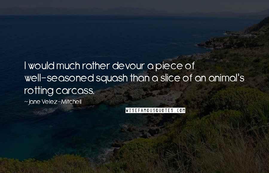 Jane Velez-Mitchell quotes: I would much rather devour a piece of well-seasoned squash than a slice of an animal's rotting carcass. Jane Velez-Mitchell quotes: I would much rather devour a piece of well-seasoned squash than a slice of an animal's rotting carcass.