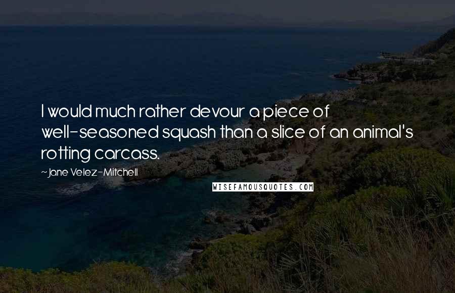 Jane Velez-Mitchell quotes: I would much rather devour a piece of well-seasoned squash than a slice of an animal's rotting carcass.