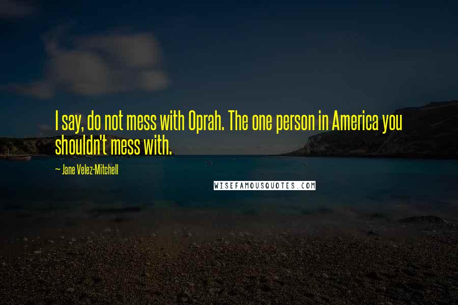 Jane Velez-Mitchell quotes: I say, do not mess with Oprah. The one person in America you shouldn't mess with.