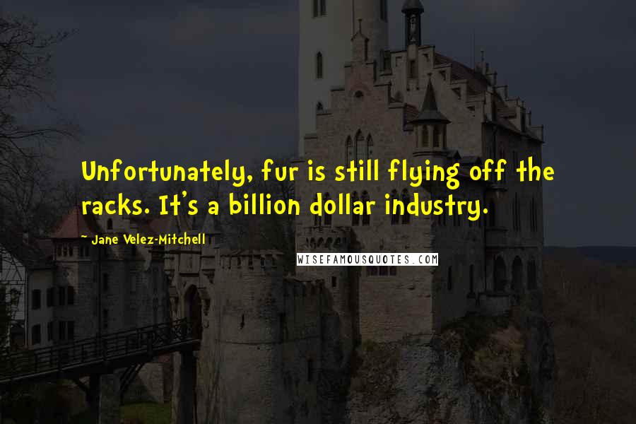 Jane Velez-Mitchell quotes: Unfortunately, fur is still flying off the racks. It's a billion dollar industry.