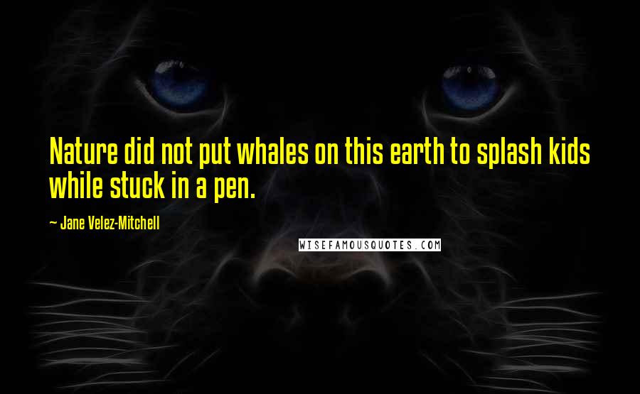 Jane Velez-Mitchell quotes: Nature did not put whales on this earth to splash kids while stuck in a pen.