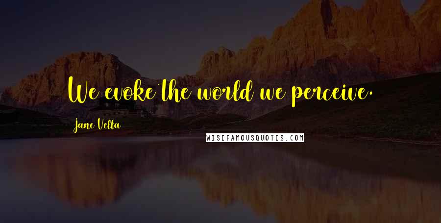 Jane Vella quotes: We evoke the world we perceive.