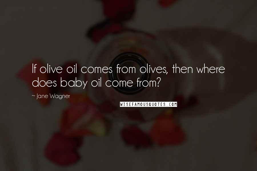 Jane Wagner quotes: If olive oil comes from olives, then where does baby oil come from?