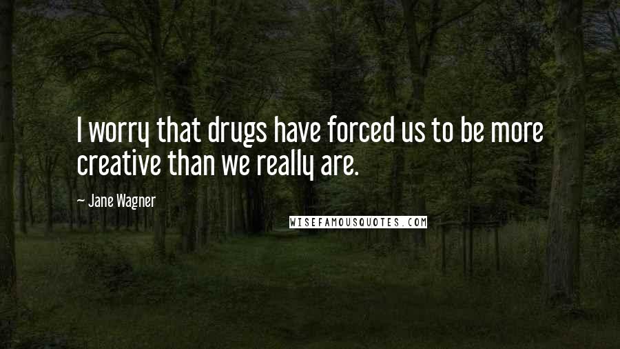 Jane Wagner quotes: I worry that drugs have forced us to be more creative than we really are.