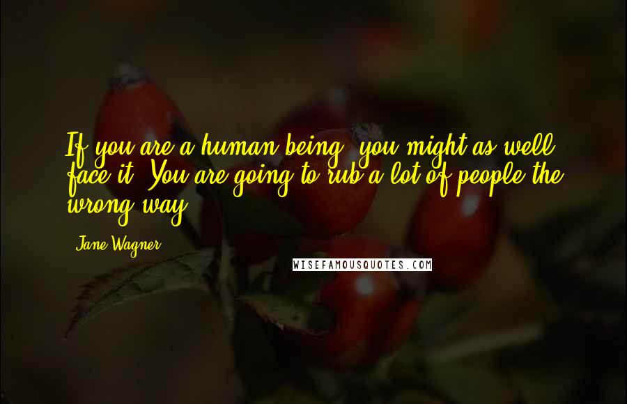 Jane Wagner quotes: If you are a human being, you might as well face it. You are going to rub a lot of people the wrong way. Jane Wagner quotes: If you are a human being, you might as well face it. You are going to rub a lot of people the wrong way.