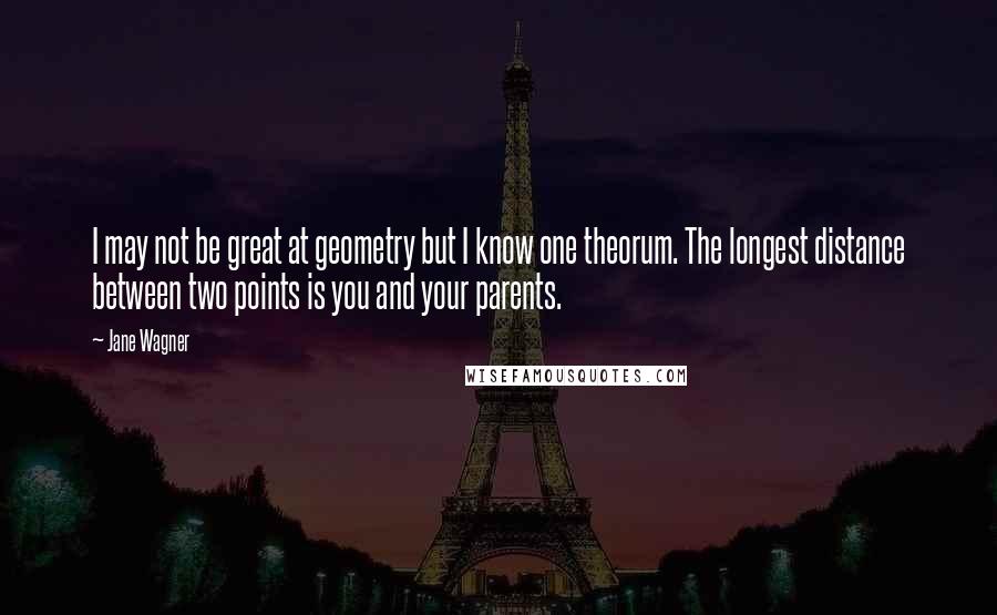 Jane Wagner quotes: I may not be great at geometry but I know one theorum. The longest distance between two points is you and your parents. Jane Wagner quotes: I may not be great at geometry but I know one theorum. The longest distance between two points is you and your parents.