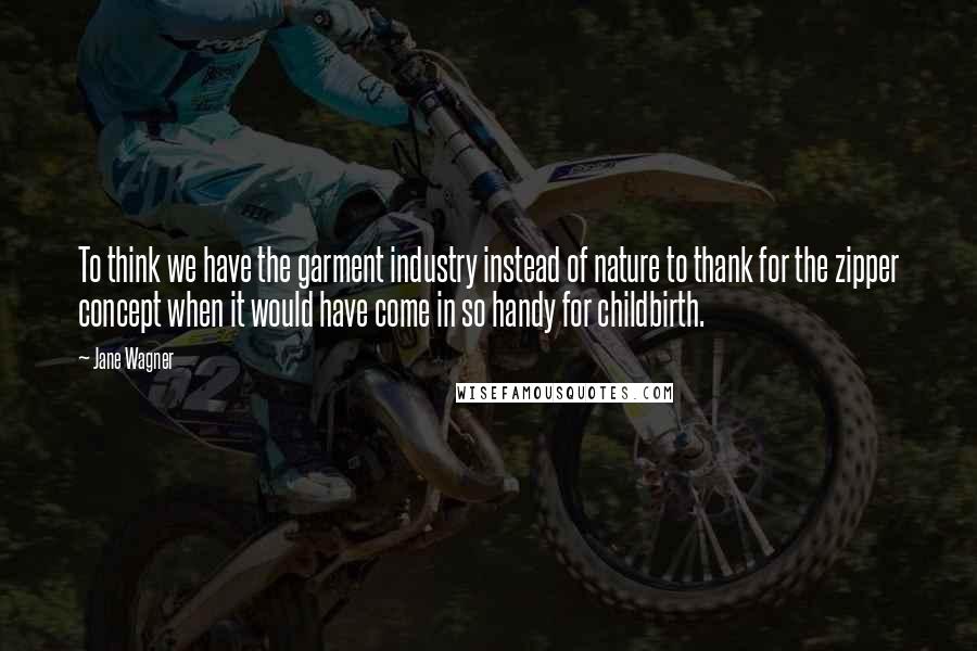 Jane Wagner quotes: To think we have the garment industry instead of nature to thank for the zipper concept when it would have come in so handy for childbirth. Jane Wagner quotes: To think we have the garment industry instead of nature to thank for the zipper concept when it would have come in so handy for childbirth.