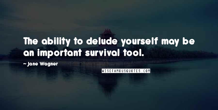 Jane Wagner quotes: The ability to delude yourself may be an important survival tool.