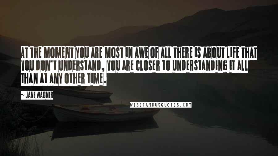 Jane Wagner quotes: At the moment you are most in awe of all there is about life that you don't understand, you are closer to understanding it all than at any other time. Jane Wagner quotes: At the moment you are most in awe of all there is about life that you don't understand, you are closer to understanding it all than at any other time.