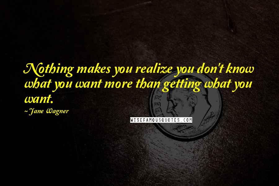 Jane Wagner quotes: Nothing makes you realize you don't know what you want more than getting what you want.