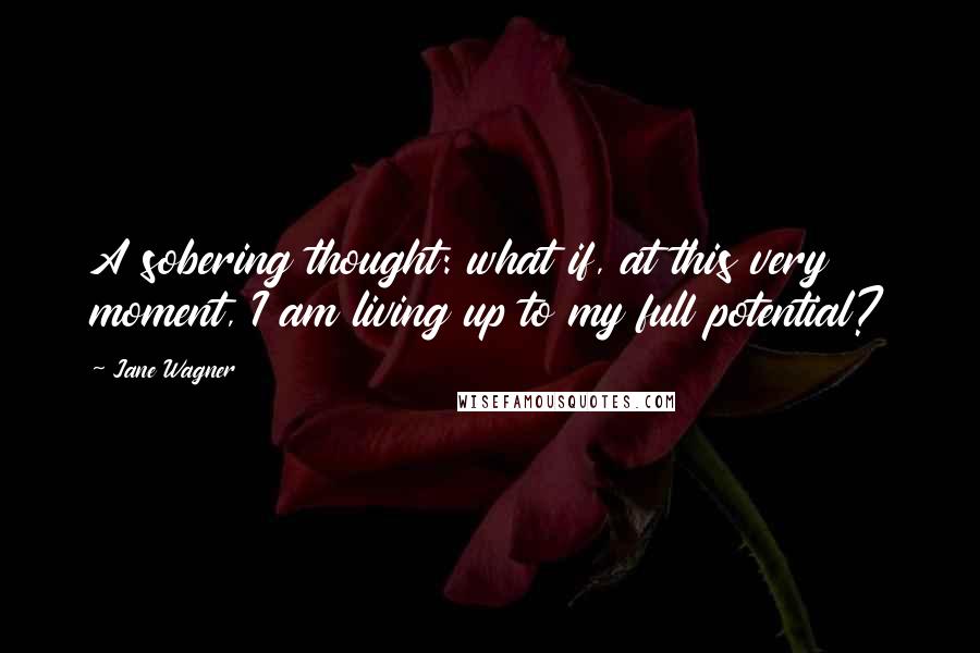 Jane Wagner quotes: A sobering thought: what if, at this very moment, I am living up to my full potential?