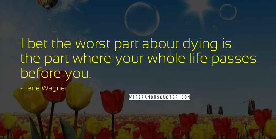 Jane Wagner quotes: I bet the worst part about dying is the part where your whole life passes before you. Jane Wagner quotes: I bet the worst part about dying is the part where your whole life passes before you.
