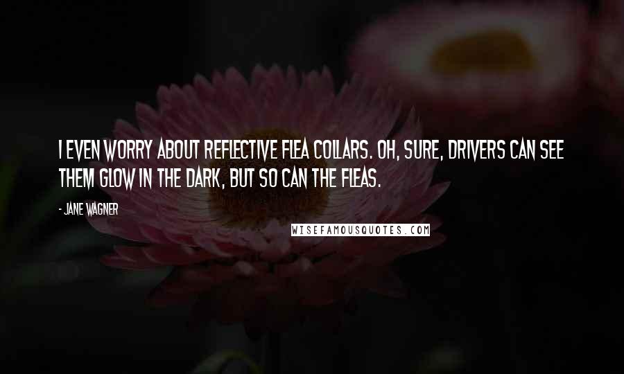 Jane Wagner quotes: I even worry about reflective flea collars. Oh, sure, drivers can see them glow in the dark, but so can the fleas.