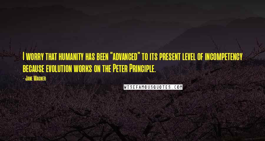 Jane Wagner quotes: I worry that humanity has been "advanced" to its present level of incompetency because evolution works on the Peter Principle. Jane Wagner quotes: I worry that humanity has been "advanced" to its present level of incompetency because evolution works on the Peter Principle.