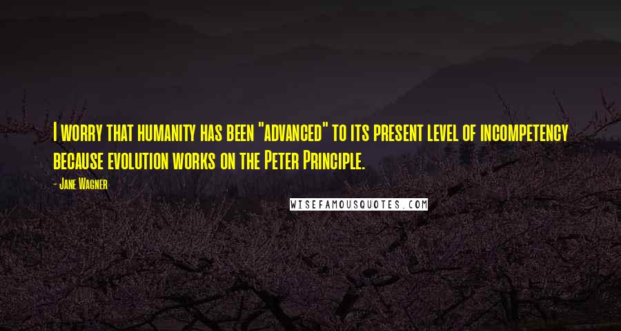 Jane Wagner quotes: I worry that humanity has been "advanced" to its present level of incompetency because evolution works on the Peter Principle.