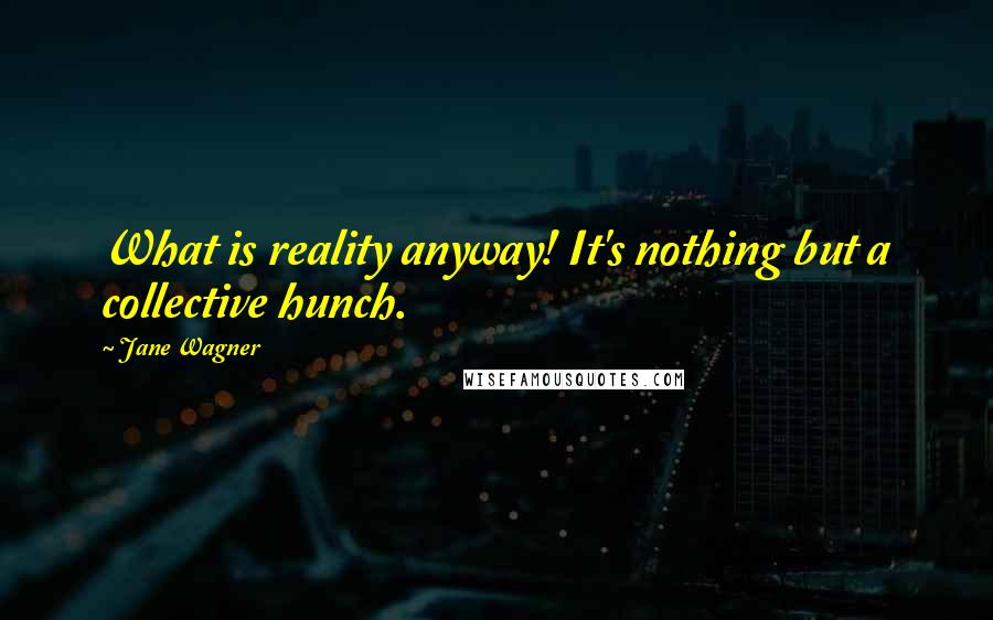 Jane Wagner quotes: What is reality anyway! It's nothing but a collective hunch.