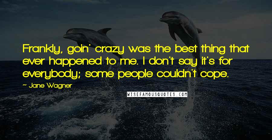 Jane Wagner quotes: Frankly, goin' crazy was the best thing that ever happened to me. I don't say it's for everybody; some people couldn't cope. Jane Wagner quotes: Frankly, goin' crazy was the best thing that ever happened to me. I don't say it's for everybody; some people couldn't cope.