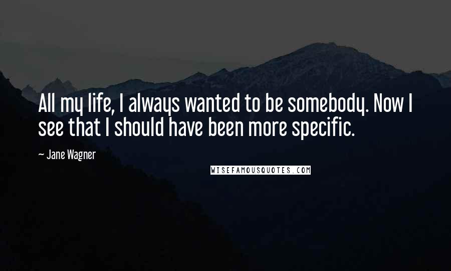 Jane Wagner quotes: All my life, I always wanted to be somebody. Now I see that I should have been more specific.