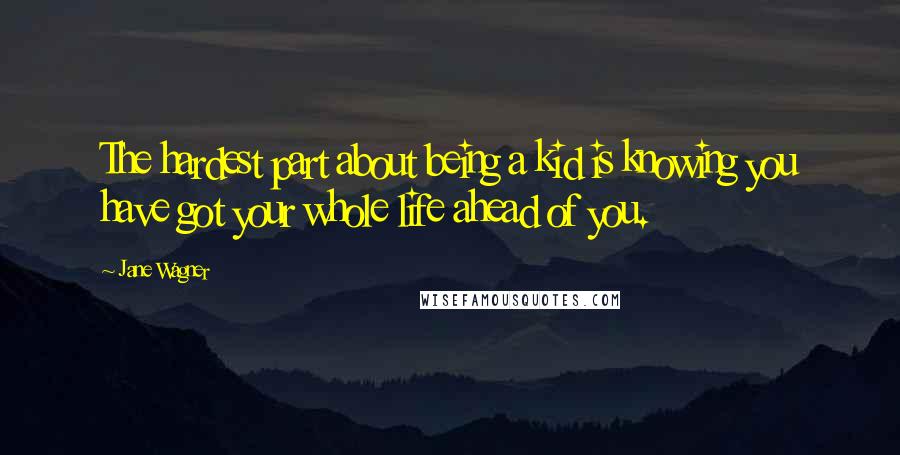 Jane Wagner quotes: The hardest part about being a kid is knowing you have got your whole life ahead of you. Jane Wagner quotes: The hardest part about being a kid is knowing you have got your whole life ahead of you.