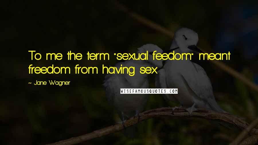 Jane Wagner quotes: To me the term "sexual feedom" meant freedom from having sex