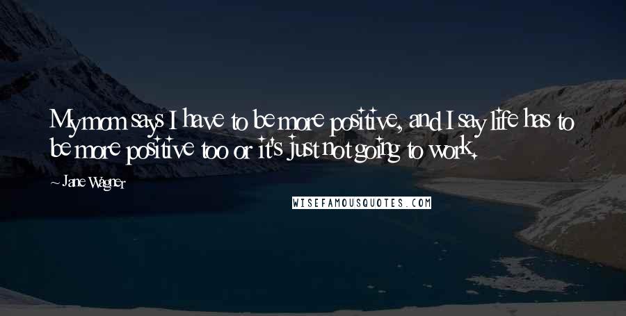 Jane Wagner quotes: My mom says I have to be more positive, and I say life has to be more positive too or it's just not going to work. Jane Wagner quotes: My mom says I have to be more positive, and I say life has to be more positive too or it's just not going to work.