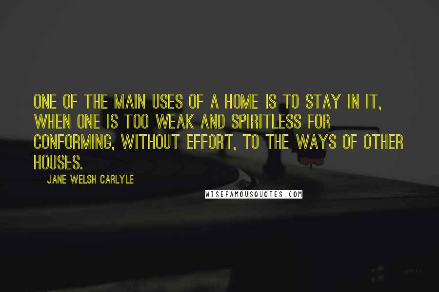 Jane Welsh Carlyle quotes: One of the main uses of a home is to stay in it, when one is too weak and spiritless for conforming, without effort, to the ways of other houses.
