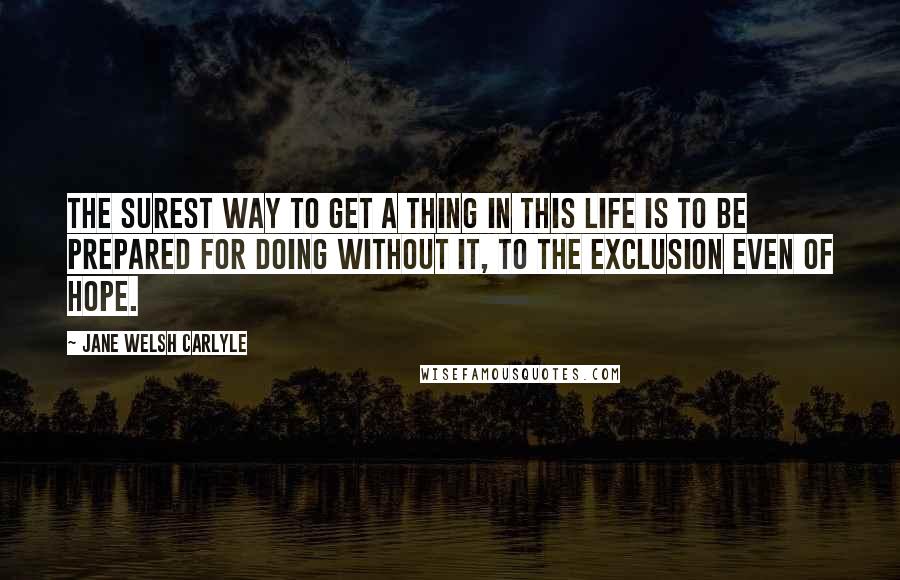 Jane Welsh Carlyle quotes: The surest way to get a thing in this life is to be prepared for doing without it, to the exclusion even of hope.