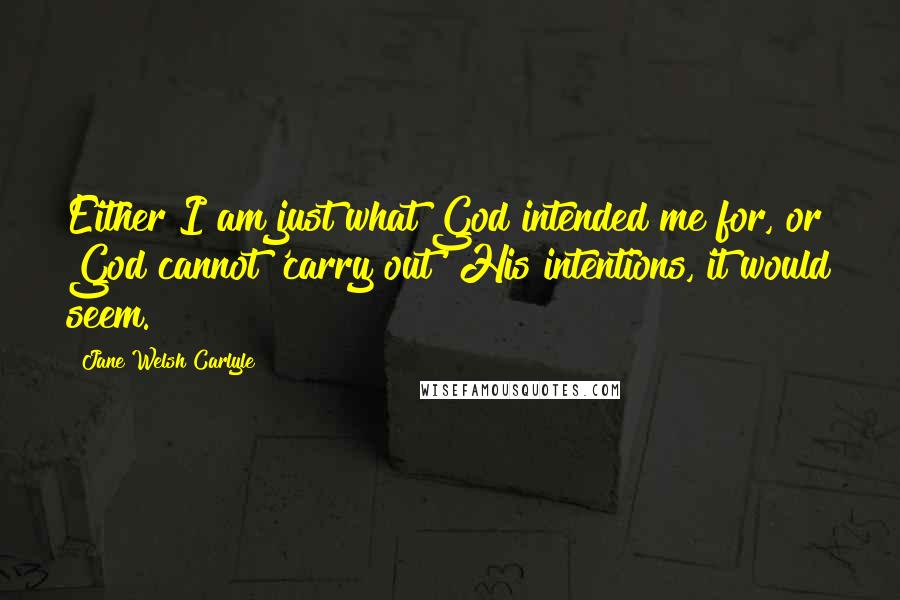 Jane Welsh Carlyle quotes: Either I am just what God intended me for, or God cannot 'carry out' His intentions, it would seem.