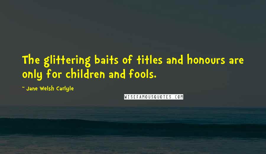 Jane Welsh Carlyle quotes: The glittering baits of titles and honours are only for children and fools.