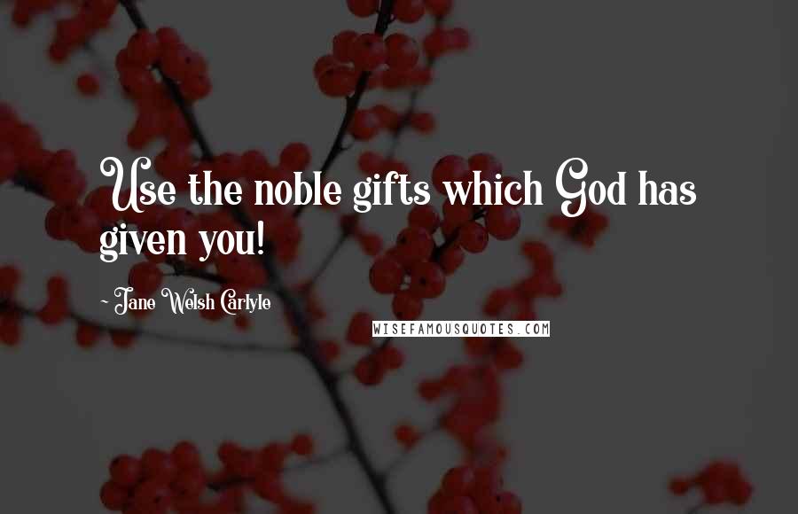 Jane Welsh Carlyle quotes: Use the noble gifts which God has given you!