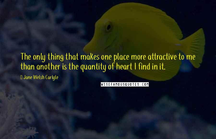 Jane Welsh Carlyle quotes: The only thing that makes one place more attractive to me than another is the quantity of heart I find in it.