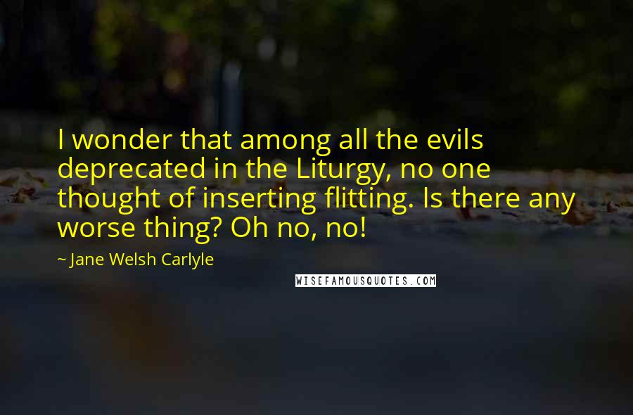 Jane Welsh Carlyle quotes: I wonder that among all the evils deprecated in the Liturgy, no one thought of inserting flitting. Is there any worse thing? Oh no, no!