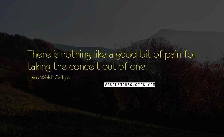 Jane Welsh Carlyle quotes: There is nothing like a good bit of pain for taking the conceit out of one.