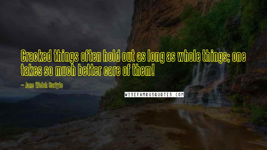 Jane Welsh Carlyle quotes: Cracked things often hold out as long as whole things; one takes so much better care of them!