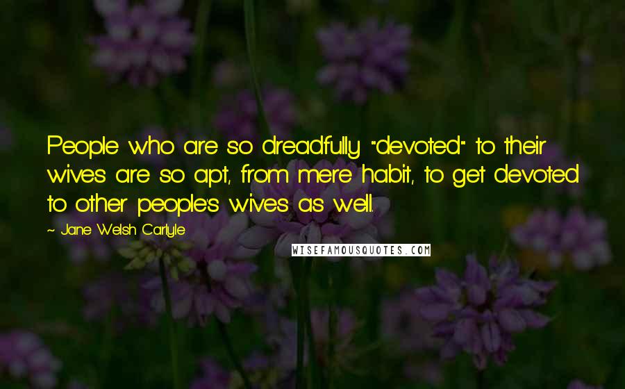 Jane Welsh Carlyle quotes: People who are so dreadfully "devoted" to their wives are so apt, from mere habit, to get devoted to other people's wives as well.