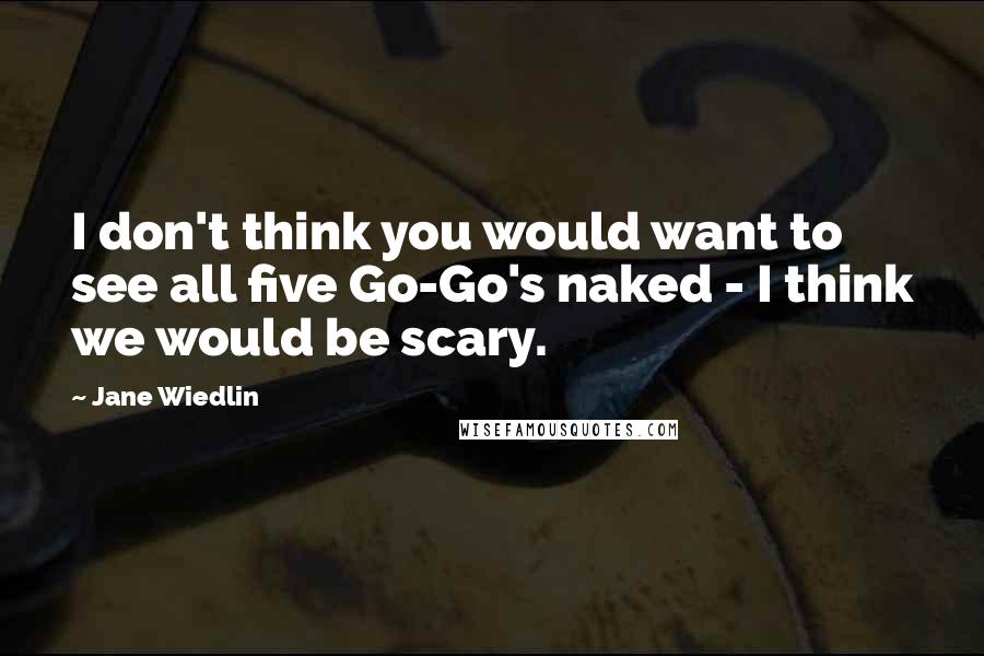 Jane Wiedlin quotes: I don't think you would want to see all five Go-Go's naked - I think we would be scary.