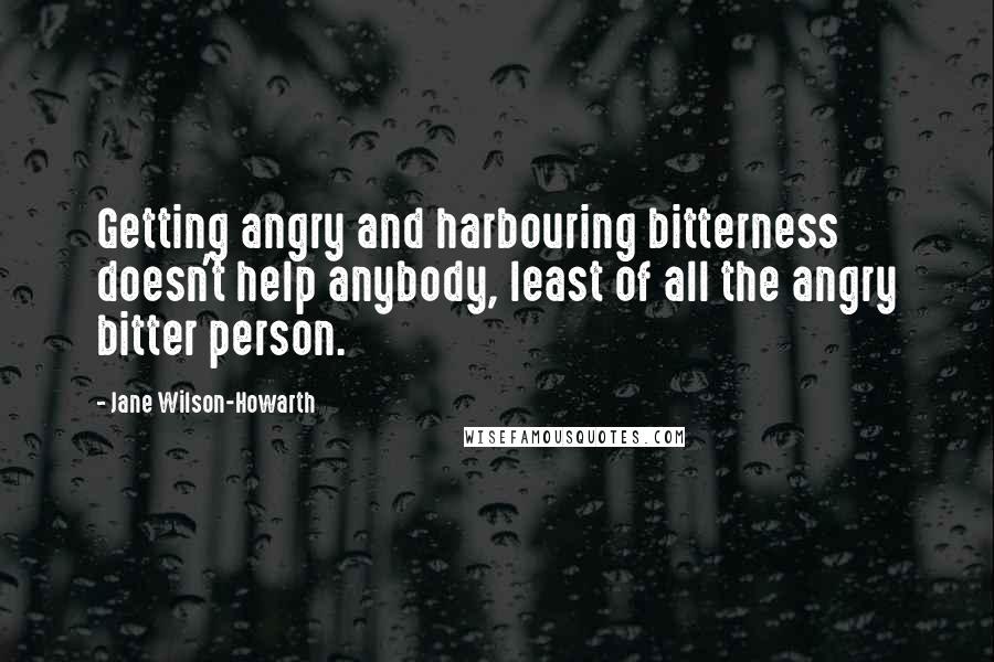 Jane Wilson-Howarth quotes: Getting angry and harbouring bitterness doesn't help anybody, least of all the angry bitter person.