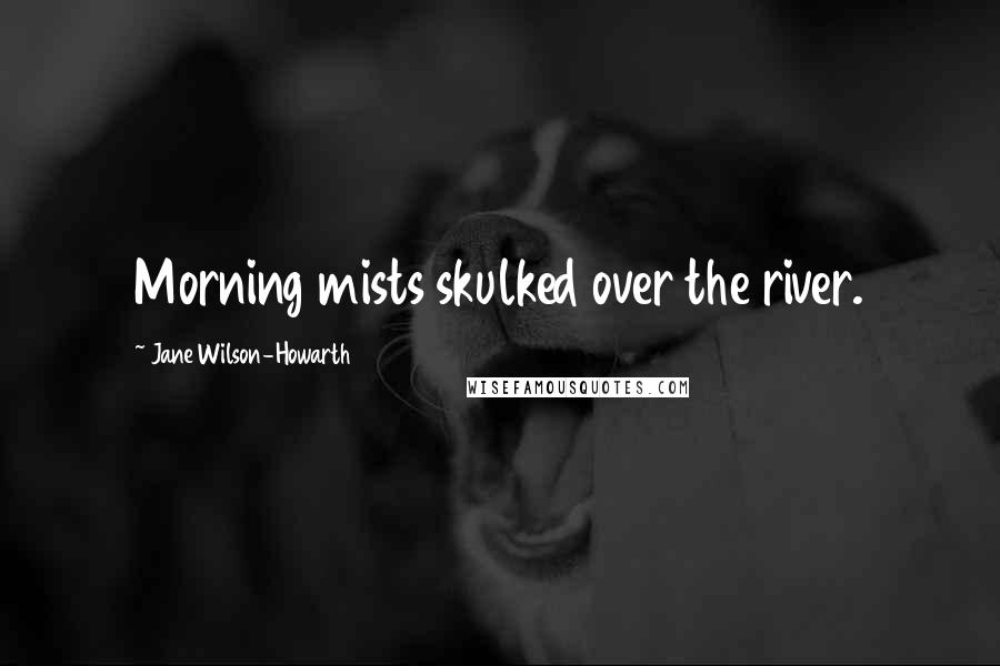 Jane Wilson-Howarth quotes: Morning mists skulked over the river.