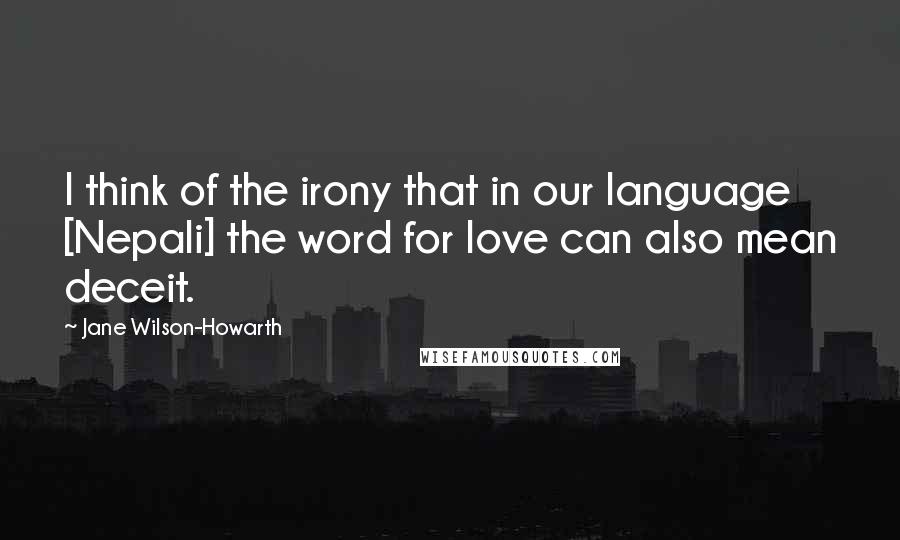 Jane Wilson-Howarth quotes: I think of the irony that in our language [Nepali] the word for love can also mean deceit.