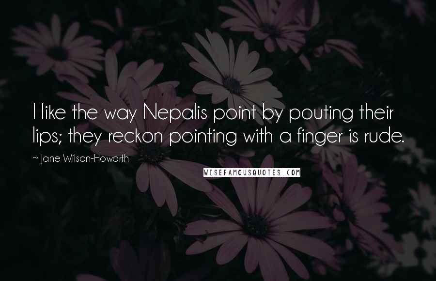 Jane Wilson-Howarth quotes: I like the way Nepalis point by pouting their lips; they reckon pointing with a finger is rude.
