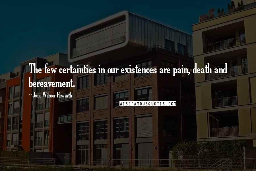 Jane Wilson-Howarth quotes: The few certainties in our existences are pain, death and bereavement.