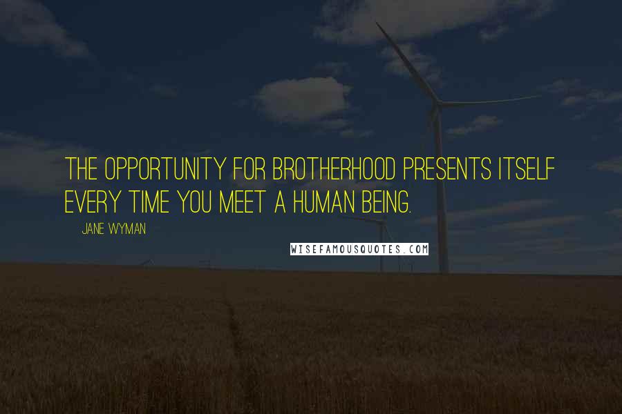 Jane Wyman quotes: The opportunity for brotherhood presents itself every time you meet a human being.