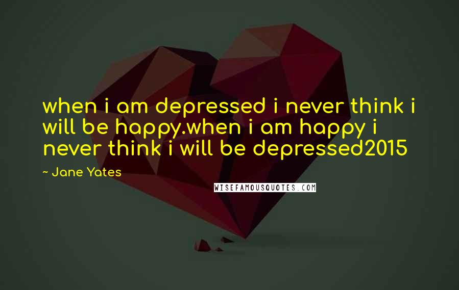 Jane Yates quotes: when i am depressed i never think i will be happy.when i am happy i never think i will be depressed2015