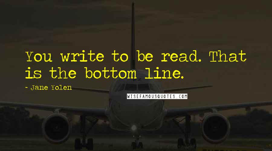 Jane Yolen quotes: You write to be read. That is the bottom line.