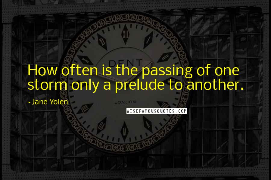 Jane Yolen quotes: How often is the passing of one storm only a prelude to another.