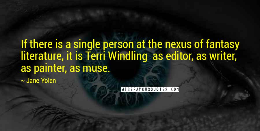 Jane Yolen quotes: If there is a single person at the nexus of fantasy literature, it is Terri Windling as editor, as writer, as painter, as muse. Jane Yolen quotes: If there is a single person at the nexus of fantasy literature, it is Terri Windling as editor, as writer, as painter, as muse.